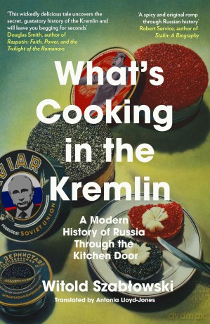 What's Cooking in the Kremlin: A Modern History of Russia Through the Kitchen Door - Witold Szablowski [KSIĄŻKA]