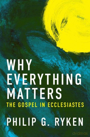 Why Everything Matters: The Gospel in Ecclesiastes - Philip G. Ryken [KSIĄŻKA]
