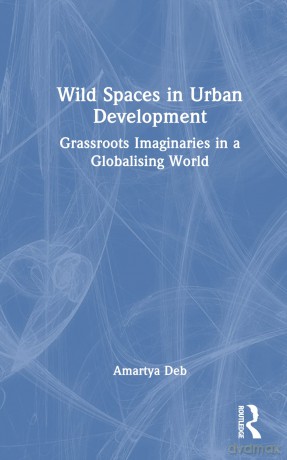 Wild Spaces in Urban Development: Grassroots Imaginaries in a Globalising World - Amartya Deb [KSIĄŻKA]