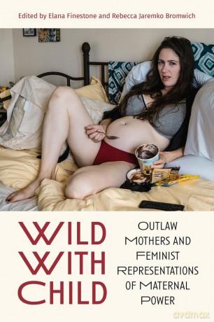 Wild with Child: Outlaw Mothers and Feminist Representations of Maternal Power - Elana Finestone [KSIĄŻKA]