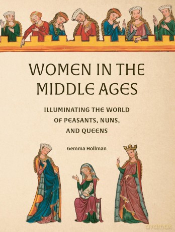 Women in the Middle Ages: Illuminating the World of Peasants, Nuns, and Queens - Gemma Hollman [KSIĄŻKA]