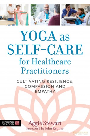 Yoga as Self-Care for Healthcare Practitioners: Cultivating Resilience, Compassion, and Empathy - Aggie Stewart. Foreword by John Kepner [KSIĄŻKA]