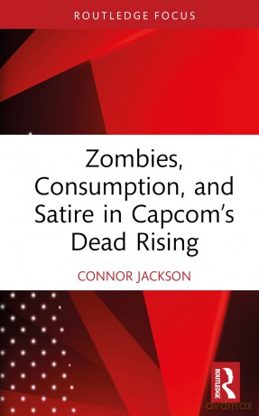 Zombies, Consumption, and Satire in Capcom's Dead Rising (Routledge Advances in Game Studies) - Connor Jackson [KSIĄŻKA]