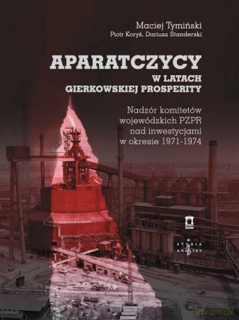 Aparatczycy w latach gierkowskiej prosperity - Maciej Tymiński, Piotr Koryś, Dariusz Standerski [KSIĄŻKA]