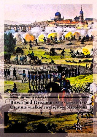 Bitwa pod Dreznem 2627 sierpnia 1813 - Szymon Jagodziński [KSIĄŻKA]