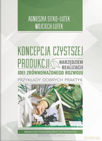 Koncepcja Czystszej Produkcji narzędziem realizacji idei zrównoważonego rozwoju - Agnieszka Sitko-Lutek, Wojciech Lutek [KSIĄŻKA]