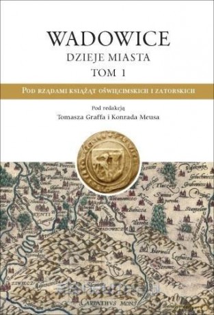 Wadowice. Dzieje miasta (Tom 1) Pod rządami książąt - Tomasz Graff, Konrad Meus [KSIĄŻKA]
