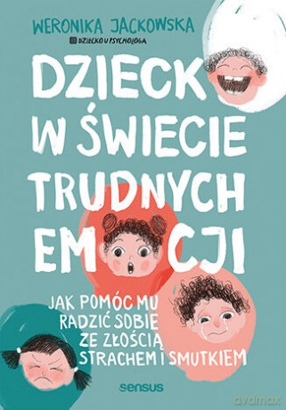 Dziecko w świecie trudnych emocji. Jak pomóc mu radzić sobie ze złością, strachem i smutkiem - Weronika Jackowska [KSIĄŻKA]