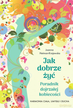Jak dobrze żyć. Poradnik dojrzałej kobiecości. Harmonia ciała, umysłu i ducha - Joanna Hetman-Krajewska [KSIĄŻKA]