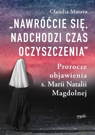 Nawróćcie się, nadchodzi czas oczyszczenia. Prorocze objawienia s. Marii Natalii Magdolnej - Claudia Matera [KSIĄŻKA]