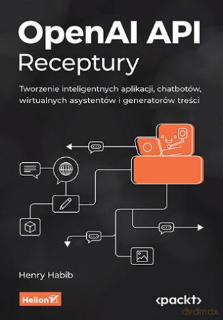 OpenAI API. Receptury. Tworzenie inteligentnych aplikacji, chatbotów, wirtualnych asystentów i generatorów treści - Henry Habib [KSIĄŻKA]