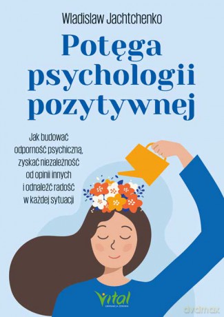 Potęga psychologii pozytywnej. Jak budować odporność psychiczną, zyskać niezależność od opinii innych i odnaleźć radość w każdej sytuacji - Wladislaw Jachtchenko [KSIĄŻKA]