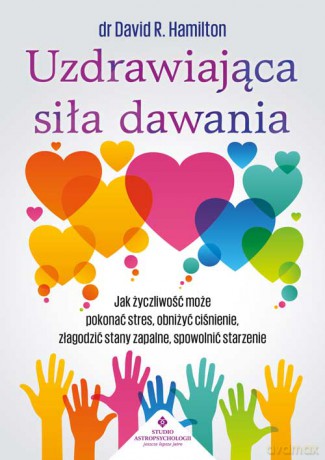 Uzdrawiająca siła dawania. Jak życzliwość może pokonać stres, obniżyć ciśnienie, złagodzić stany zapalne, spowolnić starzenie - David R. Hamilton [KSIĄŻKA]