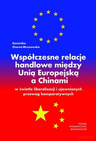 Współczesne relacje handlowe między Unią Europejską a Chinami w świetle liberalizacji i ujawnionych przewag komparatywnych - Dominika Choroś-Mrozowska [KSIĄŻKA]