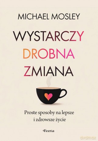 Wystarczy drobna zmiana. Proste sposoby na lepsze i zdrowsze życie - Mosley Michael [KSIĄŻKA]