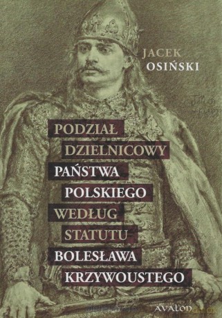 Podział dzielnicowy państwa polskiego według stautu Bolesława Krzywoustego - Jacek Osiński [KSIĄŻKA]