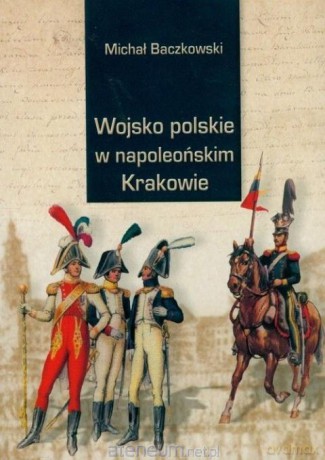 Wojsko polskie w napoleońskim Krakowie - Michał Baczkowski [KSIĄŻKA]