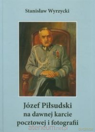 Józef Piłsudski na dawnej karcie pocztowej... [KSIĄŻKA]