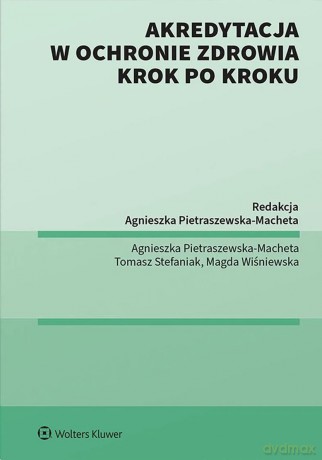 Akredytacja w ochronie zdrowia krok po kroku - Agnieszka Pietraszewska-Macheta, Tomasz Stefaniak, Magda Wiśniewska [KSIĄŻKA]