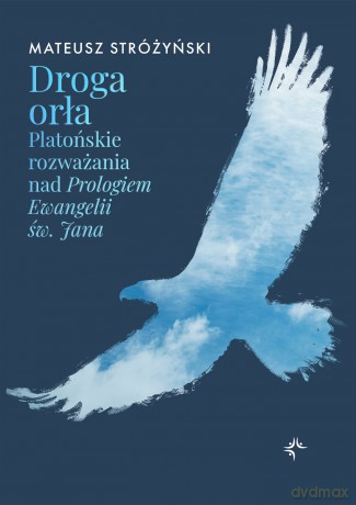 Droga orła. Platońskie rozważania nad Prologiem Ewangelii św. Jana - Mateusz Stróżyński [KSIĄŻKA]