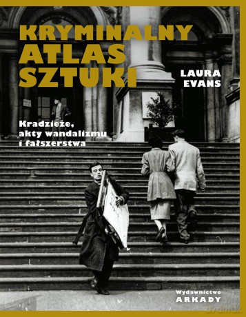 Kryminalny atlas sztuki. Kradzieże, akty wandalizmu i fałszerstwa - Laura Evans [KSIĄŻKA]