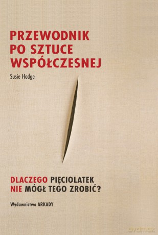 Przewodnik po sztuce współczesnej.. Dlaczego pięciolatek nie mógł tego zrobić? - Susie Hodge [KSIĄŻKA]