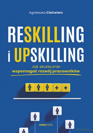 Reskilling i upskilling. Jak skutecznie wspomagać rozwój pracowników - Agnieszka Ciećwierz [KSIĄŻKA]