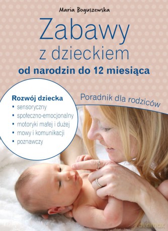 Zabawy z dzieckiem od narodzin do 12 miesiąca. Poradnik dla rodziców - Maria Boguszewska [KSIĄŻKA]