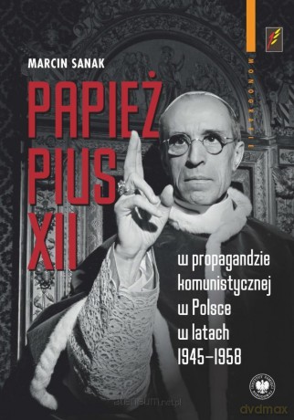 Papież Pius XII w propagandzie komunistycznej w Polsce w latach 1945-1958 - Marcin Sanak [KSIĄŻKA]