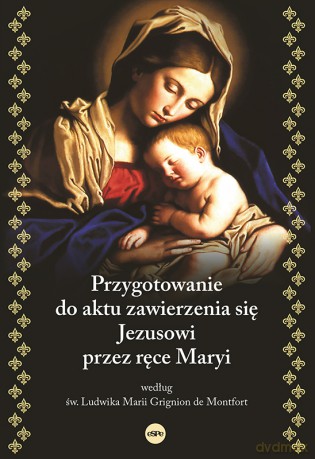 Przygotowanie do aktu zawierzenia się Jezusowi przez ręce Maryi według św. Ludwika Marii Grignion de Montfort - Ludwika Marii Grignion de Montfort [KSIĄŻKA]