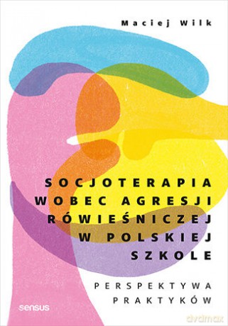 Socjoterapia wobec agresji rówieśniczej w polskiej szkole. Perspektywa praktyków - Maciej Wilk [KSIĄŻKA]
