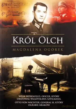 Król Olch. Wilm Hosenfeld, oficer, który uratował Władysława Szpilmana. Otto von WÄchter, generał SS, który ograbił kraków - Magdalena Ogórek [KSIĄŻKA]