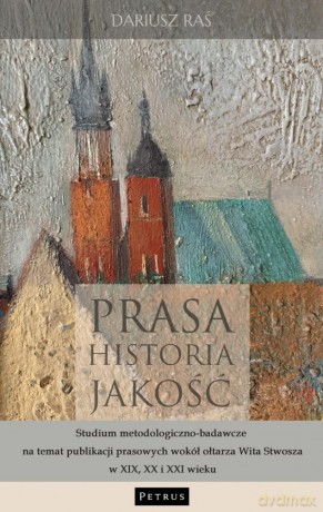 Prasa. Historia. Jakość. Studium metodologiczno - badawcze na temat publikacji prasowych wokół ołtarza Wita Stwosza w XIX, XX i XXI wieku - Dariusz Raś [KSIĄŻKA]