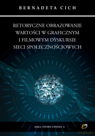 Retoryczne obrazowanie wartości w graficznym i filmowym dyskursie sieci społecznościowych - Bernadeta Cich [KSIĄŻKA]