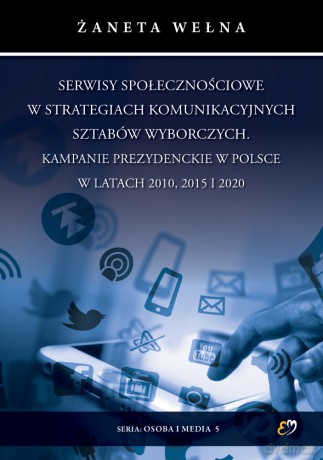 Serwisy społecznościowe w strategiach komunikacyjnych sztabów wyborczych. Kampanie prezydenckie w Polsce w latach 2010, 2015 i 2020 - Żaneta Wełna [KSIĄŻKA]