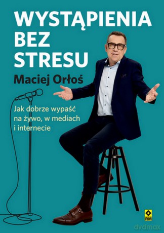 Wystąpienia bez stresu Jak dobrze wypaść nażywo i w internecie - Maciej Orłoś [KSIĄŻKA]