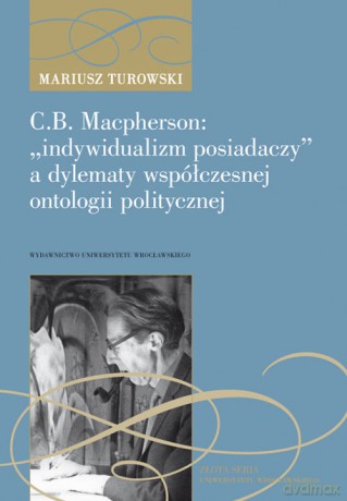 C.B. Macpherson: "indywidualizm posiadaczy" a dylematy współczesnej ontologii polityczne - Mariusz Turowski [KSIĄŻKA]