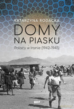 Domy na piasku. Polacy w Iranie (1942-1945) - Katarzyna Rodacka [KSIĄŻKA]