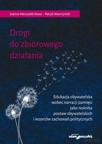 Drogi do zbiorowego działania. Edukacja obywatelska wobec narracji pamięci jako nośnika postaw obywatelskich i wzorców zachowań politycznych - Joanna Marszałek-Kawa, Patryk Wawrzyński [KSIĄŻKA]