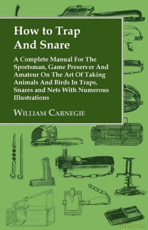 How to Trap and Snare - A Complete Manual for the Sportsman, Game Preserver and Amateur on the Art of Taking Animals and Birds in Traps, Snares and Nets with Numerous Illustrations - William Carnegie [KSIĄŻKA]