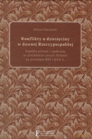 Konflikty o dziesięciny w dawnej Rzeczypospolitej. Aspekty prawne i społeczne na przykładzie parafii - Łukasz Gołaszewski [KSIĄŻKA]