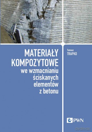 Materiały kompozytowe we wzmacnianiu ściskanych elementów z betonu - Tomasz Trapko [KSIĄŻKA]