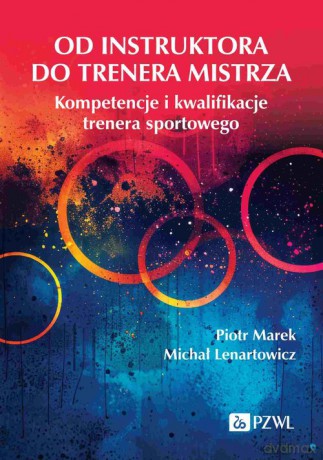 Od instruktora do trenera mistrza. Kompetencje i kwalifikacje trenera sportowego - Piotr Marek, Michał Lenartowicz [KSIĄŻKA]