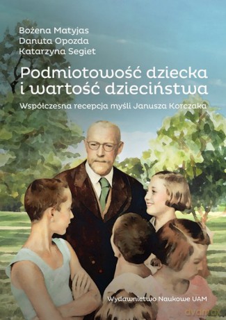 Podmiotowość dziecka i wartość dzieciństwa. Współczesna recepcja myśli Janusza Korczaka - Bożena Matyjas, Danuta Opozda [KSIĄŻKA]