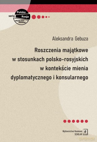 Roszczenia majątkowe w stosunkach polsko-rosyjskich w kontekście mienia dyplomatycznego i konsularnego - Aleksandra Gebuza [KSIĄŻKA]