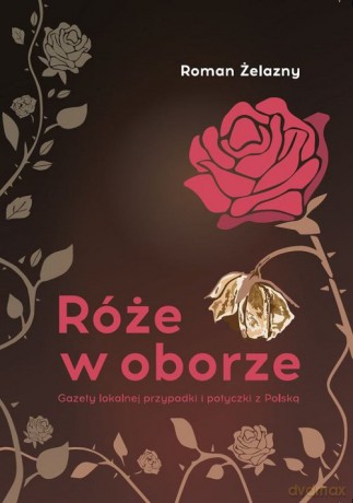 Róże w oborze. Gazety lokalnej przypadki i potyczki z Polską - Roman Żelazny [KSIĄŻKA]