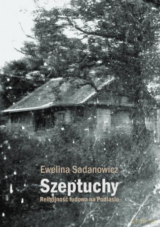 Szeptuchy Religijność ludowa na Podlasiu - Ewelina Sadanowicz [KSIĄŻKA]