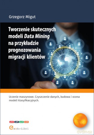 Tworzenie skutecznych modeli Data Mining na przykładzie prognozowania migracji klientów - Grzegorz Migut [KSIĄŻKA]