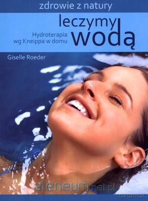 Leczymy wodą. Hydroterapia wg Kneippa w domu [KSIĄŻKA]