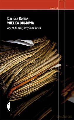 Wielka odmowa. Agent, filozof, antykomunista - Dariusz Rosiak [KSIĄŻKA]